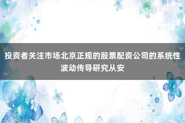 投资者关注市场北京正规的股票配资公司的系统性波动传导研究从安