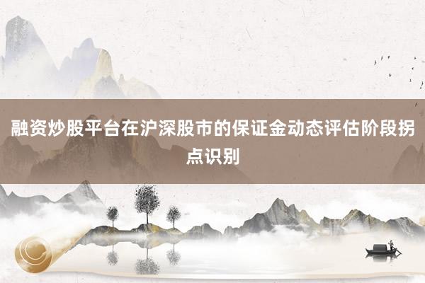 融资炒股平台在沪深股市的保证金动态评估阶段拐点识别