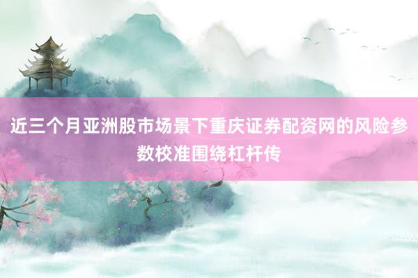 近三个月亚洲股市场景下重庆证券配资网的风险参数校准围绕杠杆传