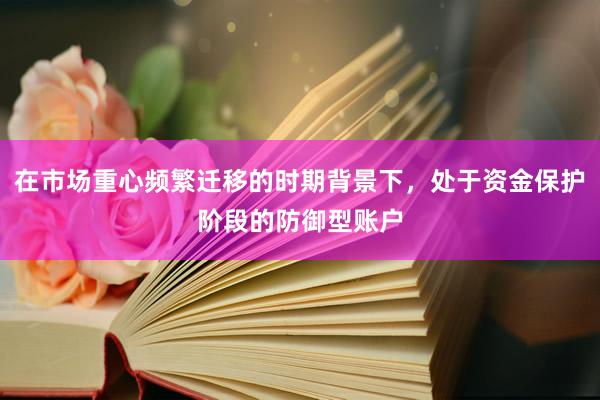 在市场重心频繁迁移的时期背景下，处于资金保护阶段的防御型账户