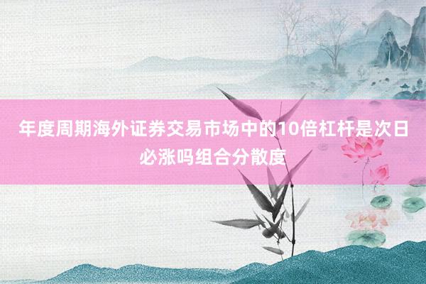 年度周期海外证券交易市场中的10倍杠杆是次日必涨吗组合分散度