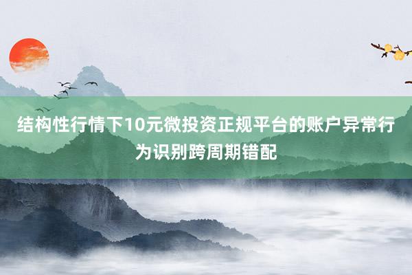 结构性行情下10元微投资正规平台的账户异常行为识别跨周期错配