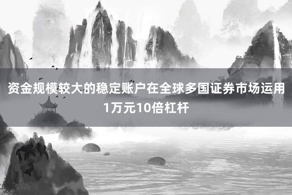 资金规模较大的稳定账户在全球多国证券市场运用1万元10倍杠杆