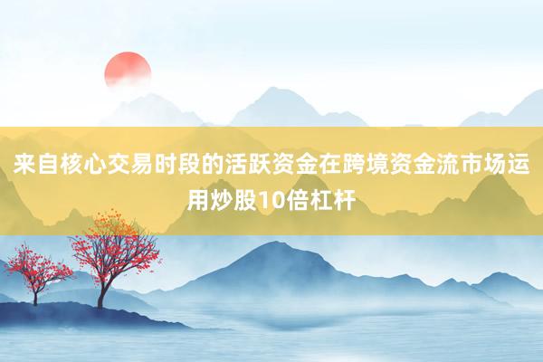 来自核心交易时段的活跃资金在跨境资金流市场运用炒股10倍杠杆