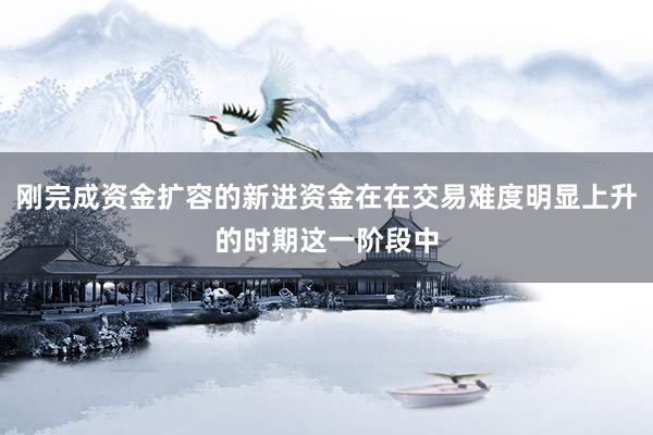 刚完成资金扩容的新进资金在在交易难度明显上升的时期这一阶段中