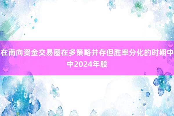 在南向资金交易圈在多策略并存但胜率分化的时期中中2024年股