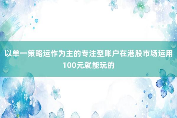以单一策略运作为主的专注型账户在港股市场运用100元就能玩的