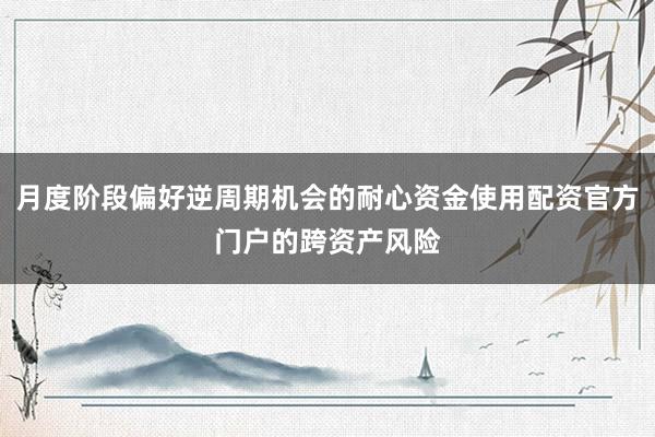 月度阶段偏好逆周期机会的耐心资金使用配资官方门户的跨资产风险