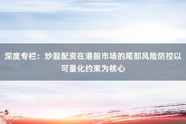 深度专栏：炒股配资在港股市场的尾部风险防控以可量化约束为核心