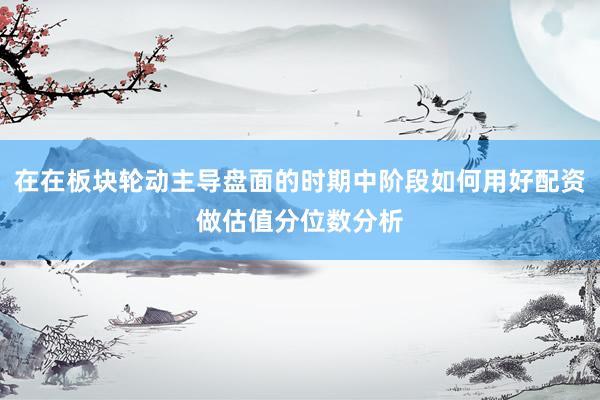 在在板块轮动主导盘面的时期中阶段如何用好配资做估值分位数分析