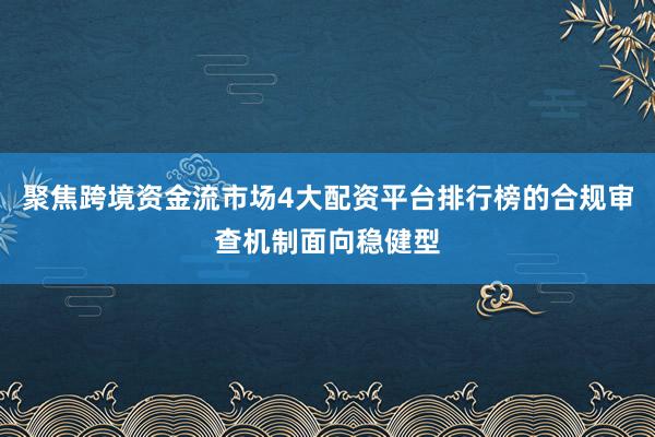 聚焦跨境资金流市场4大配资平台排行榜的合规审查机制面向稳健型