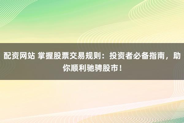 配资网站 掌握股票交易规则：投资者必备指南，助你顺利驰骋股市！