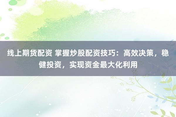 线上期货配资 掌握炒股配资技巧：高效决策，稳健投资，实现资金最大化利用