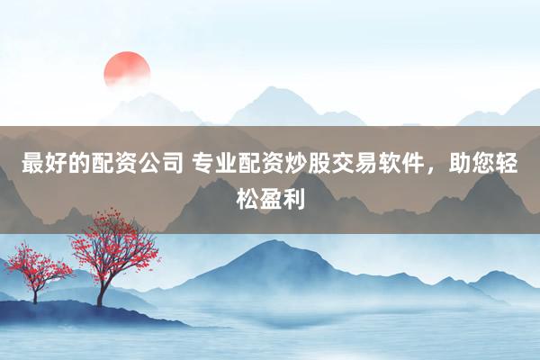 最好的配资公司 专业配资炒股交易软件，助您轻松盈利