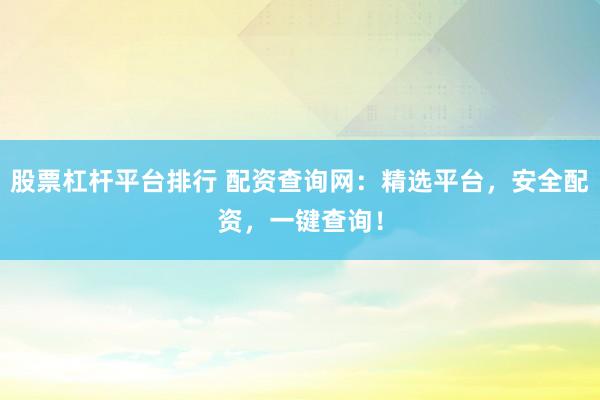 股票杠杆平台排行 配资查询网：精选平台，安全配资，一键查询！