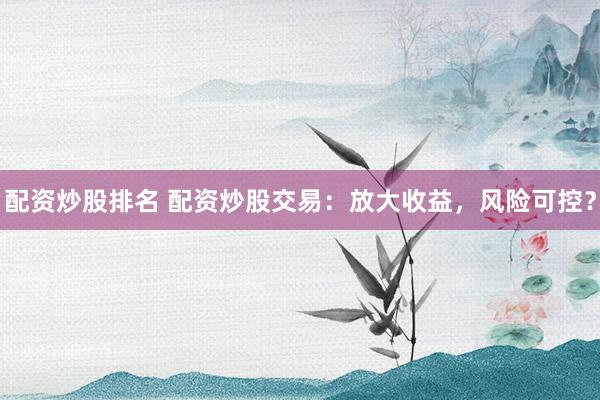 配资炒股排名 配资炒股交易：放大收益，风险可控？