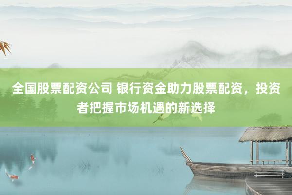 全国股票配资公司 银行资金助力股票配资，投资者把握市场机遇的新选择