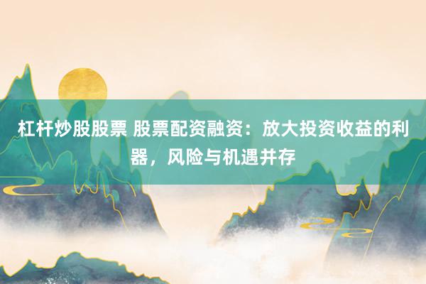 杠杆炒股股票 股票配资融资：放大投资收益的利器，风险与机遇并存