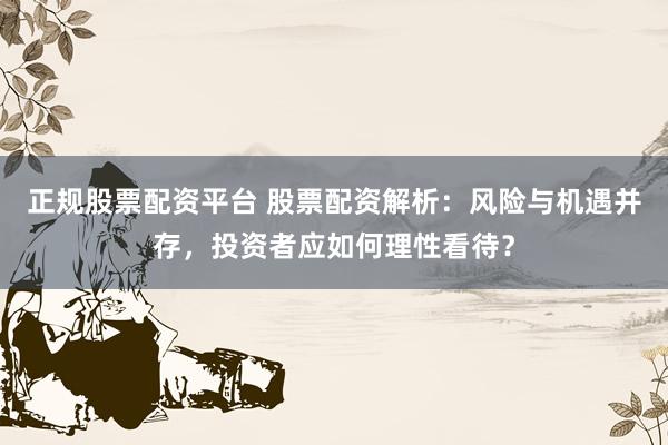 正规股票配资平台 股票配资解析：风险与机遇并存，投资者应如何理性看待？