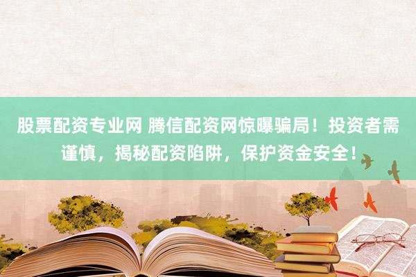 股票配资专业网 腾信配资网惊曝骗局！投资者需谨慎，揭秘配资陷阱，保护资金安全！