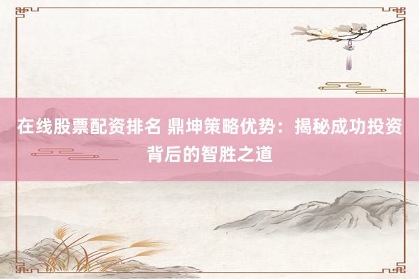 在线股票配资排名 鼎坤策略优势：揭秘成功投资背后的智胜之道