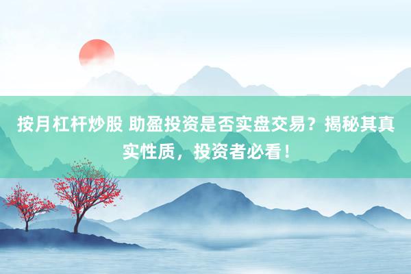 按月杠杆炒股 助盈投资是否实盘交易？揭秘其真实性质，投资者必看！