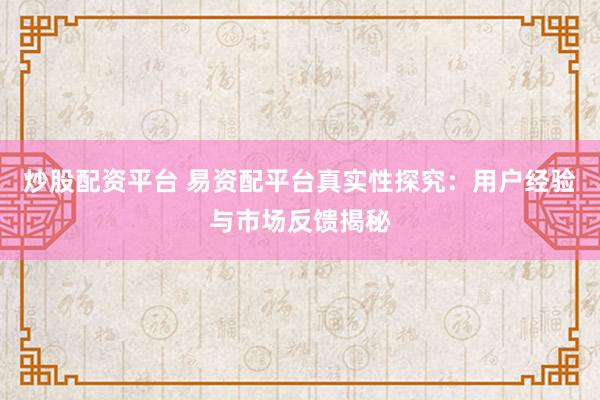 炒股配资平台 易资配平台真实性探究：用户经验与市场反馈揭秘