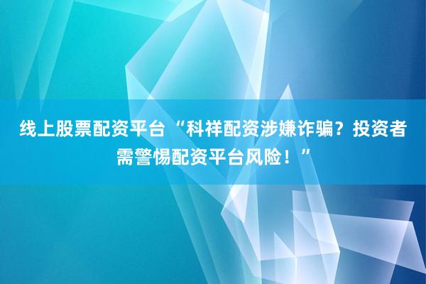 线上股票配资平台 “科祥配资涉嫌诈骗？投资者需警惕配资平台风险！”