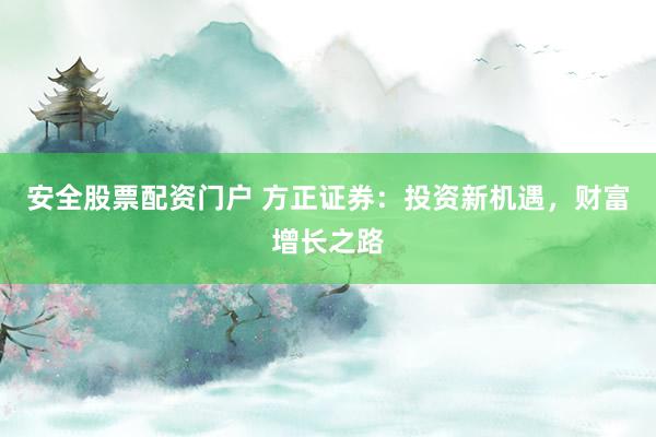 安全股票配资门户 方正证券：投资新机遇，财富增长之路