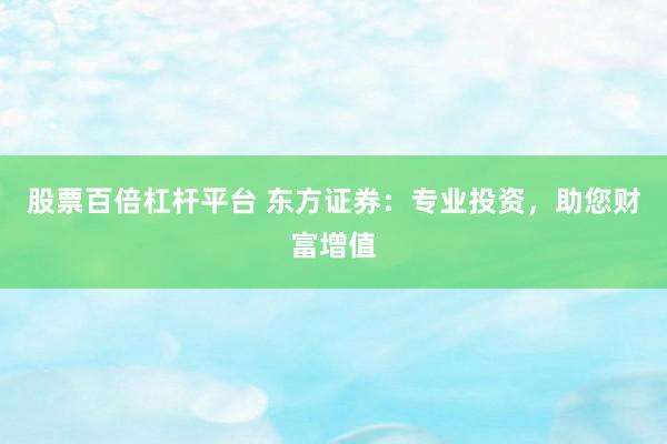 股票百倍杠杆平台 东方证券：专业投资，助您财富增值
