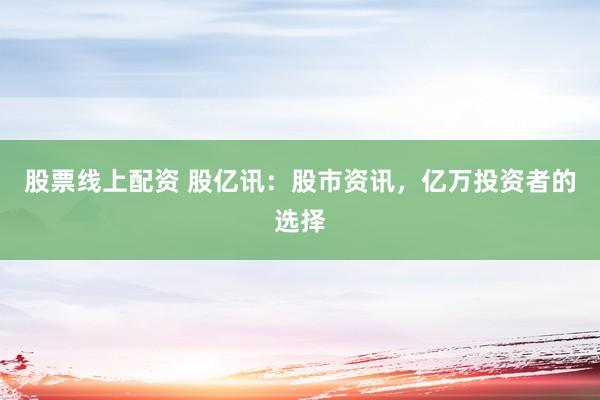 股票线上配资 股亿讯：股市资讯，亿万投资者的选择
