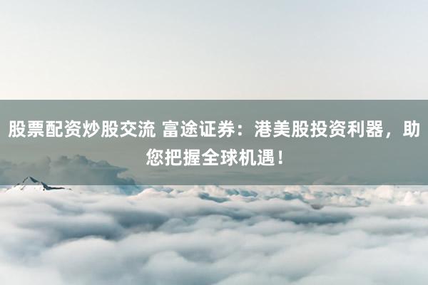 股票配资炒股交流 富途证券：港美股投资利器，助您把握全球机遇！