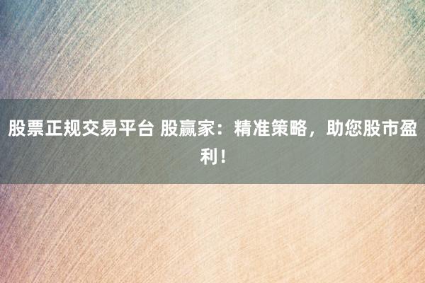 股票正规交易平台 股赢家：精准策略，助您股市盈利！