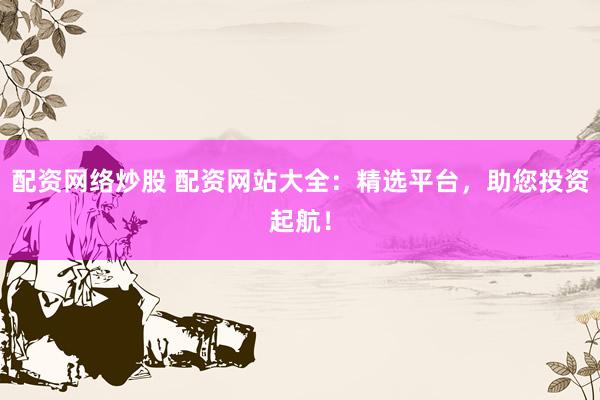 配资网络炒股 配资网站大全：精选平台，助您投资起航！