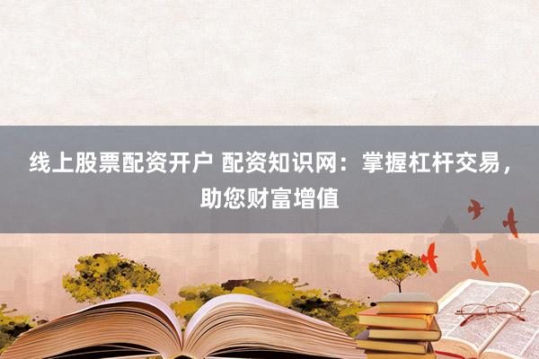 线上股票配资开户 配资知识网：掌握杠杆交易，助您财富增值