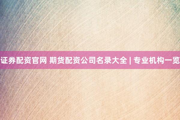 证券配资官网 期货配资公司名录大全 | 专业机构一览