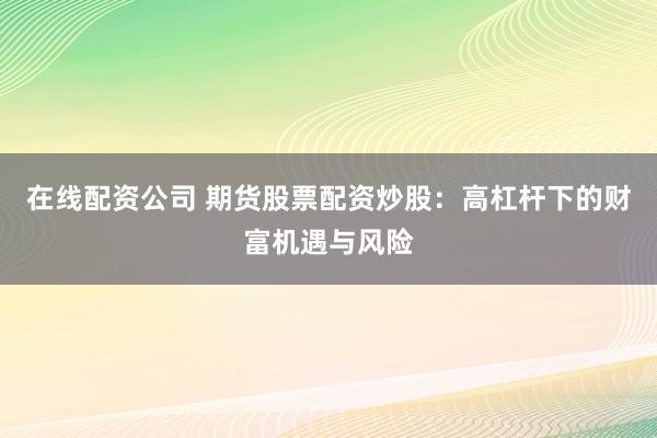在线配资公司 期货股票配资炒股：高杠杆下的财富机遇与风险