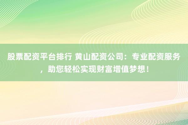 股票配资平台排行 黄山配资公司：专业配资服务，助您轻松实现财富增值梦想！