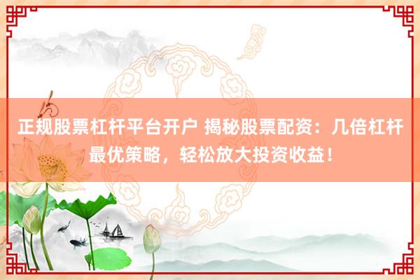 正规股票杠杆平台开户 揭秘股票配资：几倍杠杆最优策略，轻松放大投资收益！