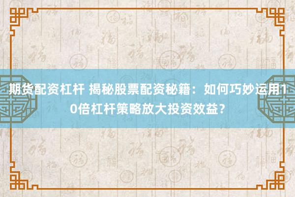 期货配资杠杆 揭秘股票配资秘籍：如何巧妙运用10倍杠杆策略放大投资效益？