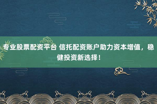 专业股票配资平台 信托配资账户助力资本增值，稳健投资新选择！