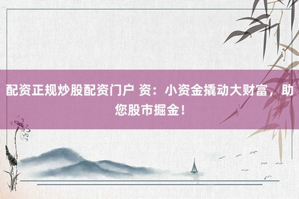 配资正规炒股配资门户 资：小资金撬动大财富，助您股市掘金！