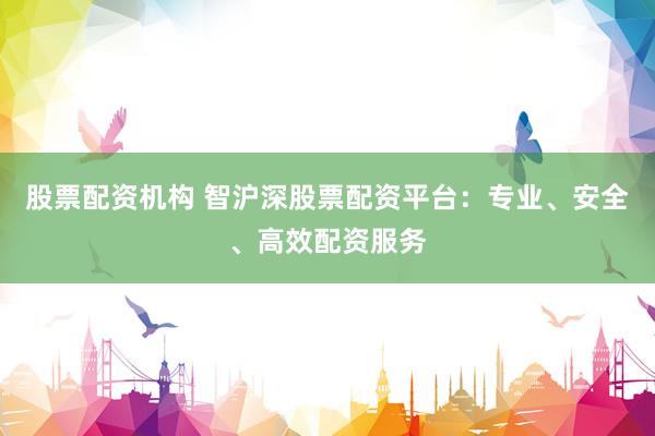 股票配资机构 智沪深股票配资平台：专业、安全、高效配资服务