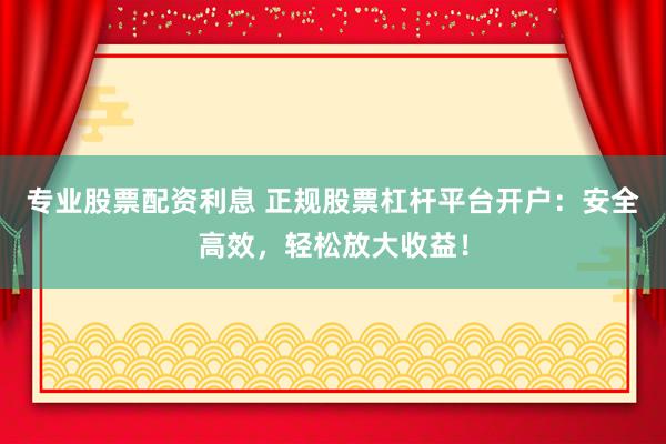 专业股票配资利息 正规股票杠杆平台开户:安全高效,轻松放大收益!