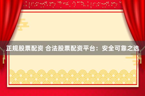 正规股票配资 合法股票配资平台：安全可靠之选