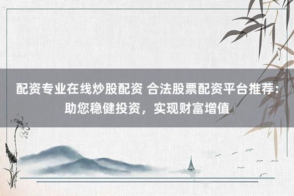 配资专业在线炒股配资 合法股票配资平台推荐：助您稳健投资，实现财富增值