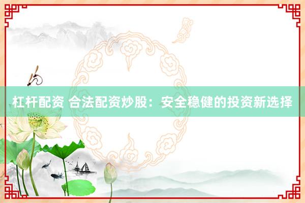 杠杆配资 合法配资炒股：安全稳健的投资新选择