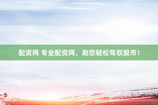 配资网 专业配资网，助您轻松驾驭股市！