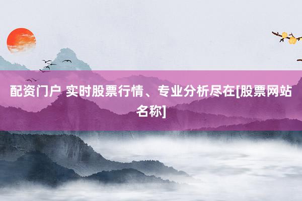 配资门户 实时股票行情、专业分析尽在[股票网站名称]