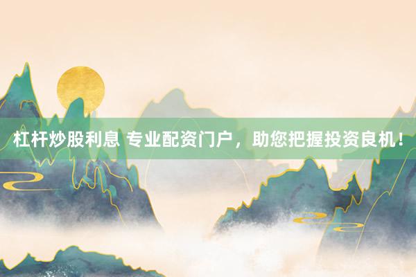 杠杆炒股利息 专业配资门户，助您把握投资良机！